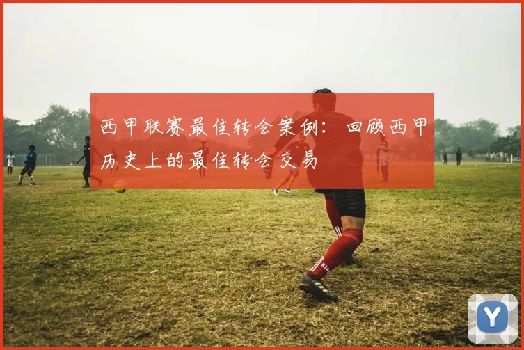 西甲联赛最佳转会案例：回顾西甲历史上的最佳转会交易