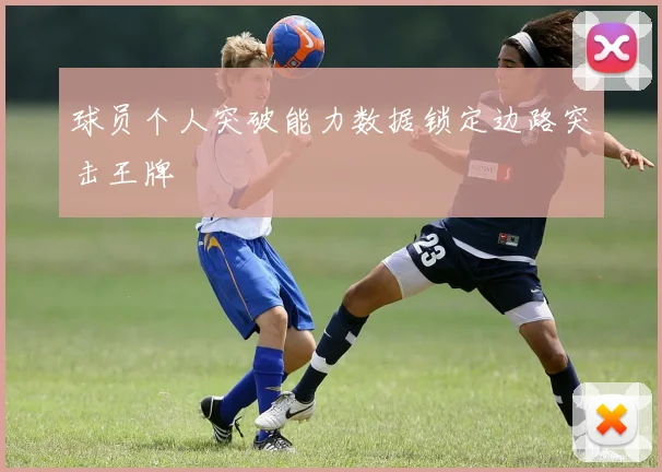 球员个人突破能力数据锁定边路突击王牌