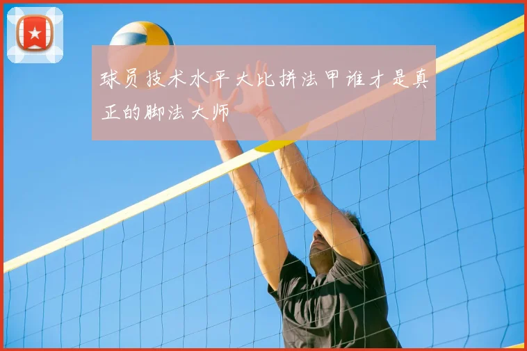 球员技术水平大比拼法甲谁才是真正的脚法大师